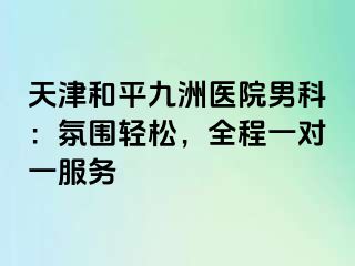 天津和平九洲医院男科：氛围轻松，全程一对一服务