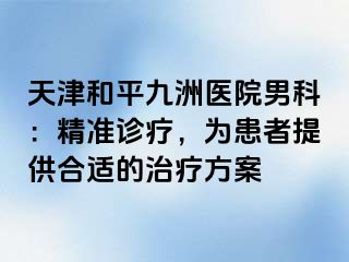 天津和平九洲医院男科：精准诊疗，为患者提供合适的治疗方案