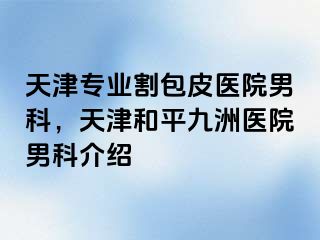 天津专业割包皮医院男科，天津和平九洲医院男科介绍