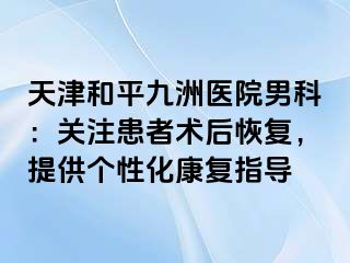 天津和平九洲医院男科：关注患者术后恢复，提供个性化康复指导