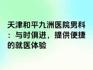 天津和平九洲医院男科：与时俱进，提供便捷的就医体验
