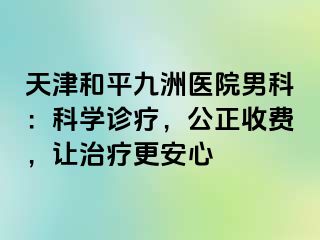 天津和平九洲医院男科：科学诊疗，公正收费，让治疗更安心