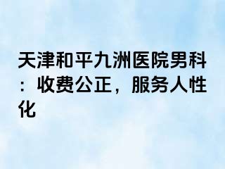天津和平九洲医院男科：收费公正，服务人性化