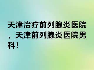 天津治疗前列腺炎医院，天津前列腺炎医院男科！