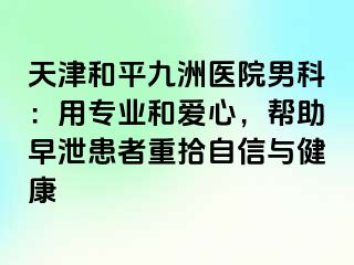 天津和平九洲医院男科：用专业和爱心，帮助早泄患者重拾自信与健康