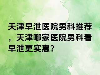 天津早泄医院男科推荐，天津哪家医院男科看早泄更实惠？