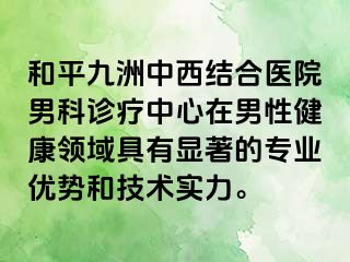 和平九洲中西结合医院男科诊疗中心在男性健康领域具有显著的专业优势和技术实力。