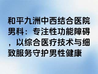 和平九洲中西结合医院男科：专注性功能障碍，以综合医疗技术与细致服务守护男性健康