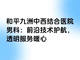 和平九洲中西结合医院男科：前沿技术护航，透明服务暖心