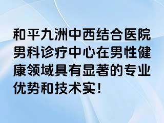 和平九洲中西结合医院男科诊疗中心在男性健康领域具有显著的专业优势和技术实！