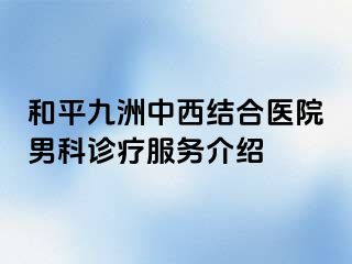 和平九洲中西结合医院男科诊疗服务介绍