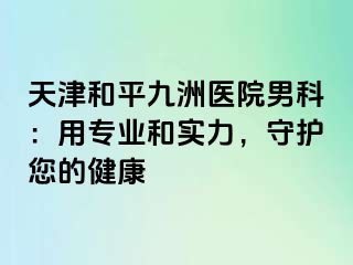 天津和平九洲医院男科：用专业和实力，守护您的健康