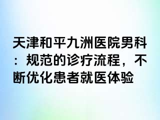 天津和平九洲医院男科：规范的诊疗流程，不断优化患者就医体验