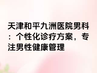 天津和平九洲医院男科：个性化诊疗方案，专注男性健康管理
