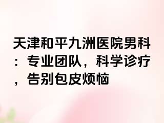 天津和平九洲医院男科：专业团队，科学诊疗，告别包皮烦恼
