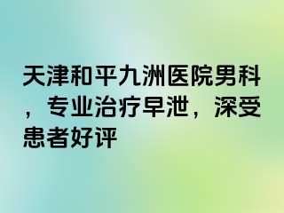 天津和平九洲医院男科，专业治疗早泄，深受患者好评