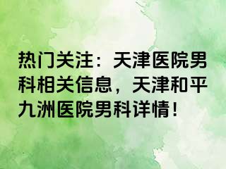 热门关注：天津医院男科相关信息，天津和平九洲医院男科详情！