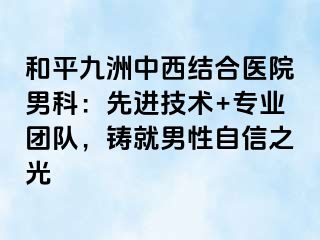 和平九洲中西结合医院男科：先进技术+专业团队，铸就男性自信之光