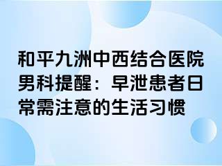 和平九洲中西结合医院男科提醒：早泄患者日常需注意的生活习惯
