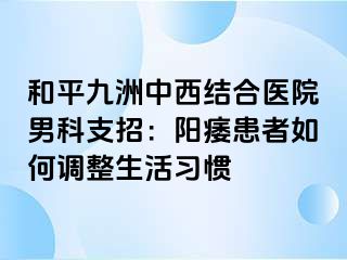 和平九洲中西结合医院男科支招：阳痿患者如何调整生活习惯