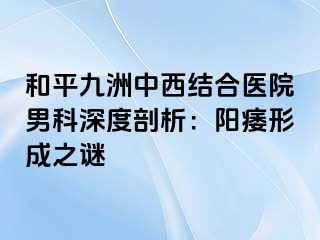 和平九洲中西结合医院男科深度剖析：阳痿形成之谜