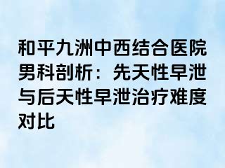 和平九洲中西结合医院男科剖析：先天性早泄与后天性早泄治疗难度对比