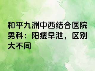 和平九洲中西结合医院男科：阳痿早泄，区别大不同