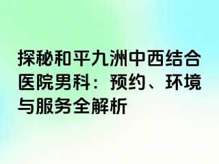 探秘和平九洲中西结合医院男科：预约、环境与服务全解析