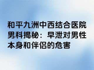 和平九洲中西结合医院男科揭秘：早泄对男性本身和伴侣的危害