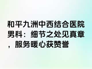 和平九洲中西结合医院男科：细节之处见真章，服务暖心获赞誉