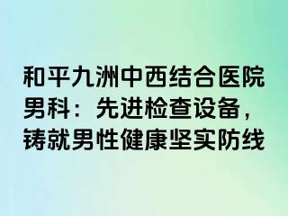 和平九洲中西结合医院男科：先进检查设备，铸就男性健康坚实防线