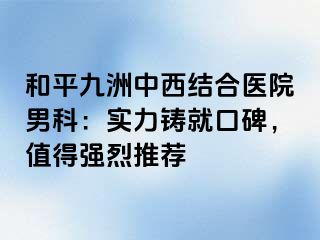 和平九洲中西结合医院男科：实力铸就口碑，值得强烈推荐
