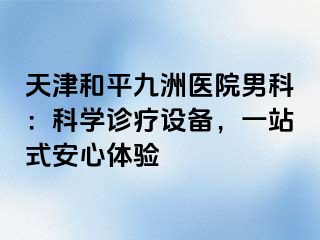 天津和平九洲医院男科：科学诊疗设备，一站式安心体验