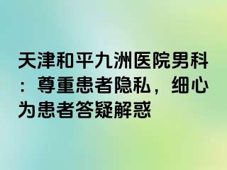 天津和平九洲医院男科：尊重患者隐私，细心为患者答疑解惑