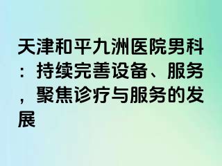 天津和平九洲医院男科：持续完善设备、服务，聚焦诊疗与服务的发展
