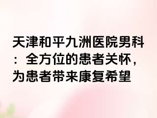 天津和平九洲医院男科：全方位的患者关怀，为患者带来康复希望