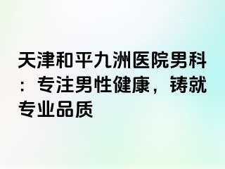 天津和平九洲医院男科：专注男性健康，铸就专业品质 