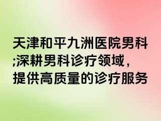 天津和平九洲医院男科;深耕男科诊疗领域，提供高质量的诊疗服务