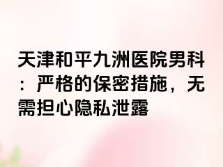天津和平九洲医院男科：严格的保密措施，无需担心隐私泄露