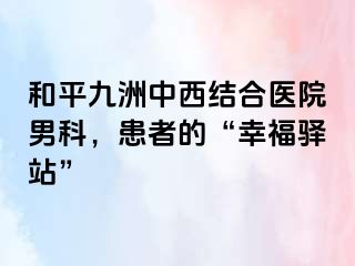 和平九洲中西结合医院男科，患者的“幸福驿站”