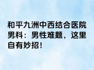 和平九洲中西结合医院男科：男性难题，这里自有妙招！