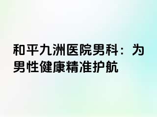 和平九洲医院男科：为男性健康精准护航