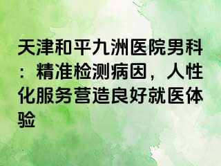 天津和平九洲医院男科：精准检测病因，人性化服务营造良好就医体验