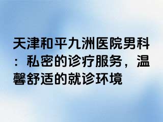 天津和平九洲医院男科：私密的诊疗服务，温馨舒适的就诊环境