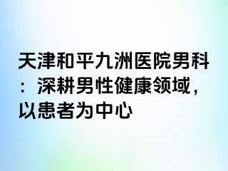 天津和平九洲医院男科：深耕男性健康领域，以患者为中心