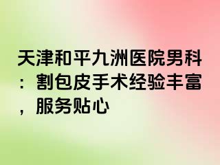 天津和平九洲医院男科：割包皮手术经验丰富，服务贴心
