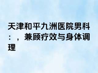 天津和平九洲医院男科：，兼顾疗效与身体调理