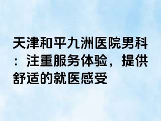 天津和平九洲医院男科：注重服务体验，提供舒适的就医感受
