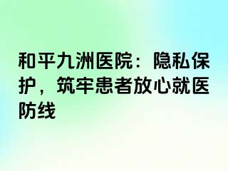 和平九洲医院：隐私保护，筑牢患者放心就医防线