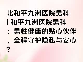 北和平九洲医院男科 | 和平九洲医院男科：男性健康的贴心伙伴，全程守护隐私与安心?